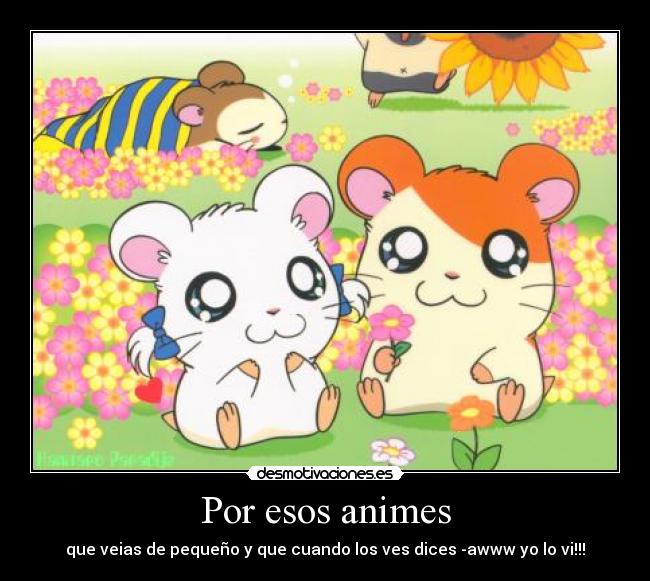 Por esos animes - que veias de pequeño y que cuando los ves dices -awww yo lo vi!!!