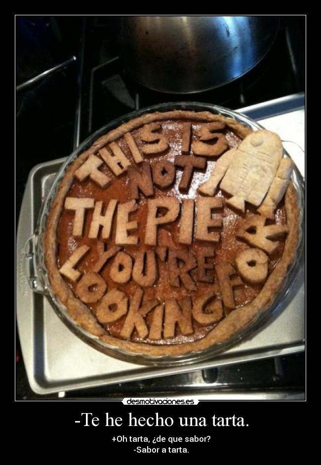 -Te he hecho una tarta. - +Oh tarta, ¿de que sabor?
-Sabor a tarta.