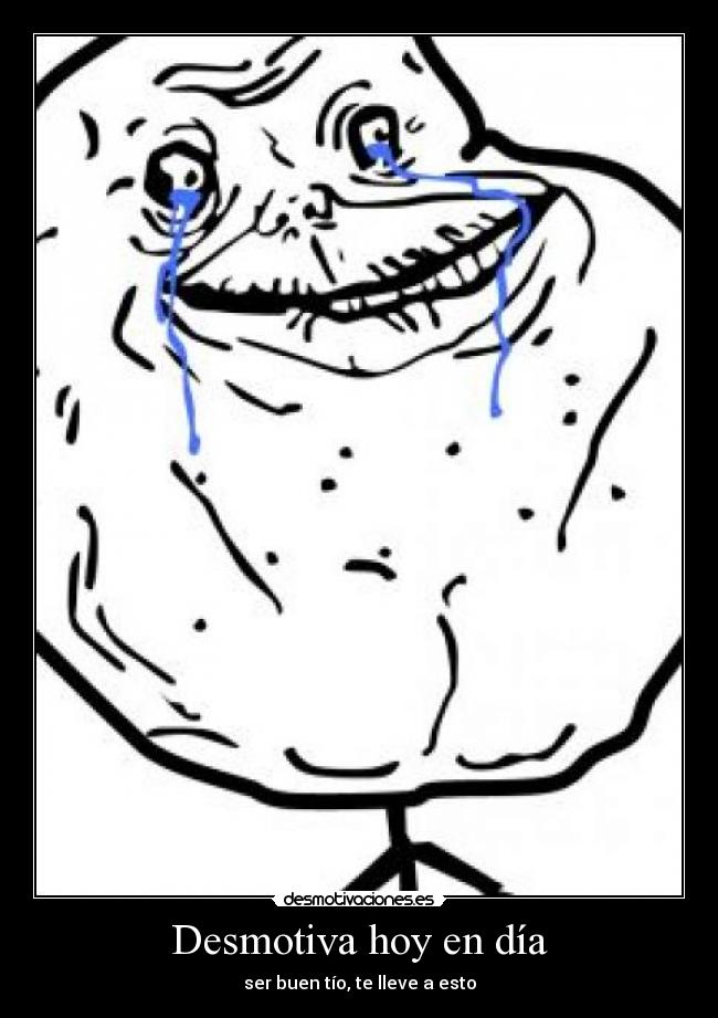 Desmotiva hoy en día - ser buen tío, te lleve a esto