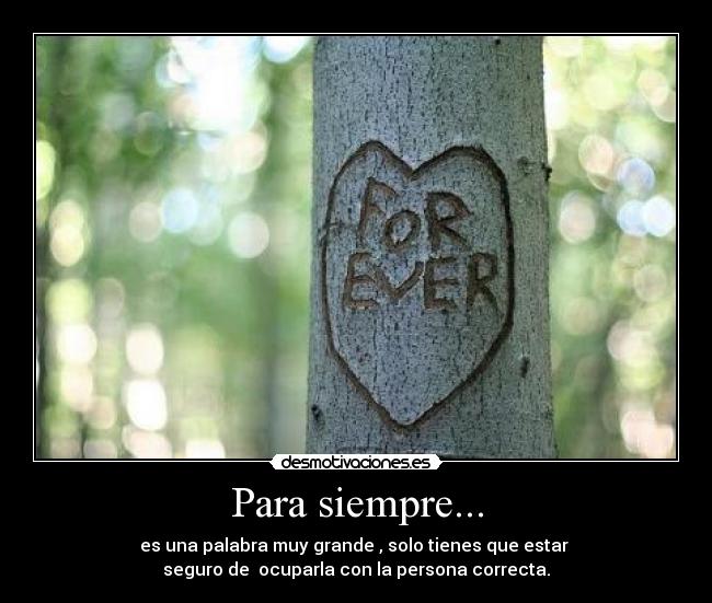 Para siempre... - es una palabra muy grande , solo tienes que estar
seguro de ocuparla con la persona correcta.