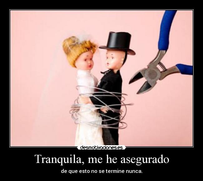 Tranquila, me he asegurado - de que esto no se termine nunca.