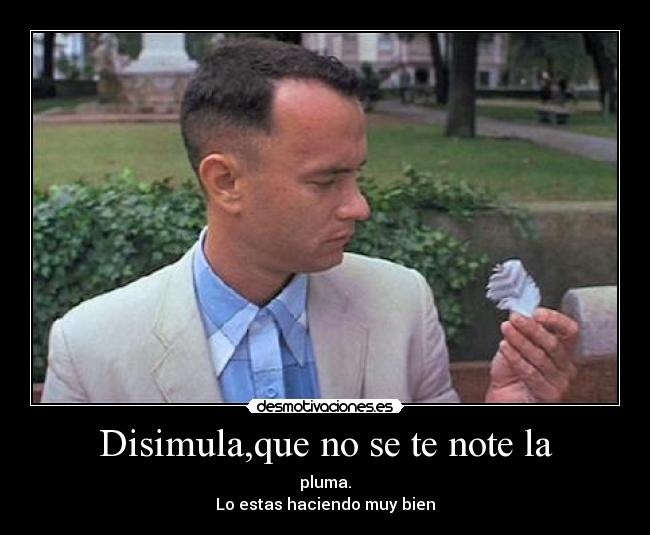 Disimula,que no se te note la - pluma.
Lo estas haciendo muy bien