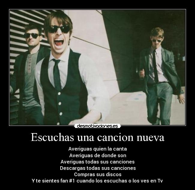 Escuchas una cancion nueva - Averiguas quien la canta
Averiguas de donde son
Averiguas todas sus canciones
Descargas todas sus canciones
Compras sus discos
Y te sientes fan #1 cuando los escuchas o los ves en Tv