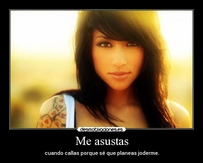 Me asustas - cuando callas porque sé que planeas joderme.