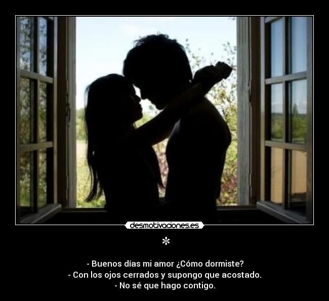 * - - Buenos días mi amor ¿Cómo dormiste?
 - Con los ojos cerrados y supongo que acostado. 
- No sé que hago contigo.