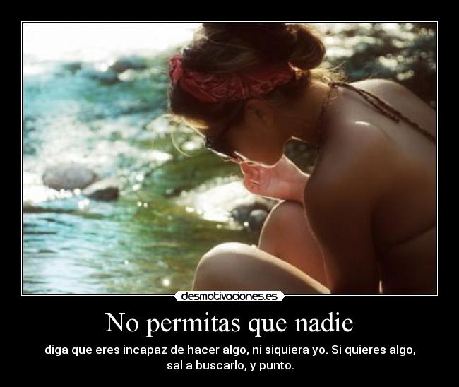 No permitas que nadie - diga que eres incapaz de hacer algo, ni siquiera yo. Si quieres algo,
sal a buscarlo, y punto.