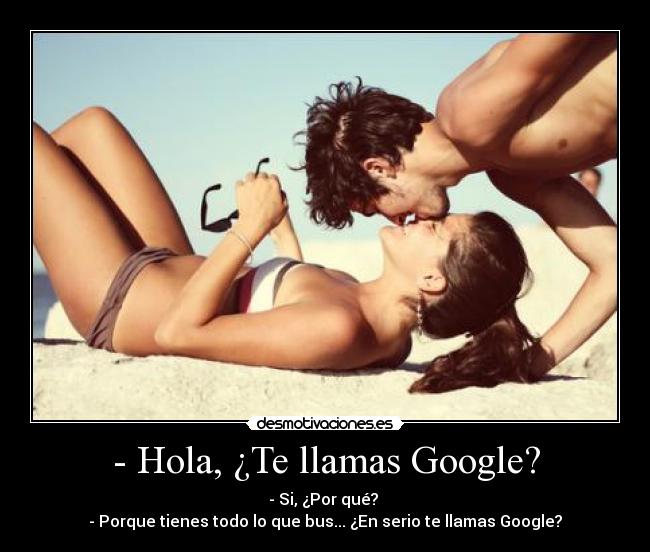 - Hola, ¿Te llamas Google? - - Si, ¿Por qué? 
- Porque tienes todo lo que bus... ¿En serio te llamas Google?