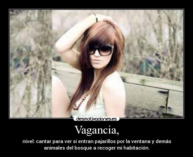 Vagancia, - nivel: cantar para ver si entran pajarillos por la ventana y demás
animales del bosque a recoger mi habitación.