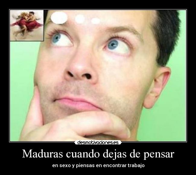 Maduras cuando dejas de pensar - en sexo y piensas en encontrar trabajo
