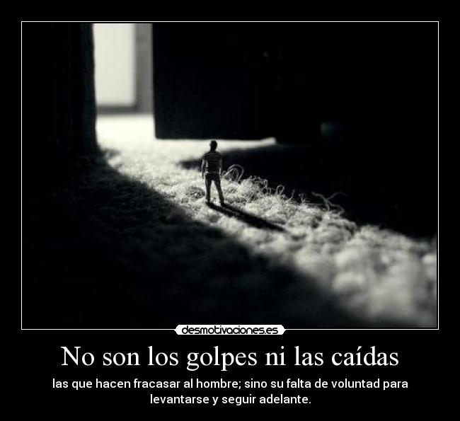 No son los golpes ni las caídas - las que hacen fracasar al hombre; sino su falta de voluntad para
levantarse y seguir adelante.