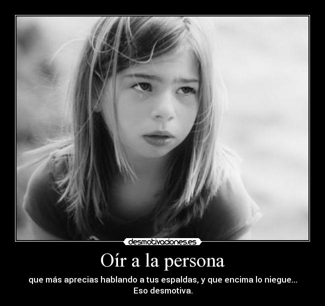 Oír a la persona - que más aprecias hablando a tus espaldas, y que encima lo niegue...
Eso desmotiva.