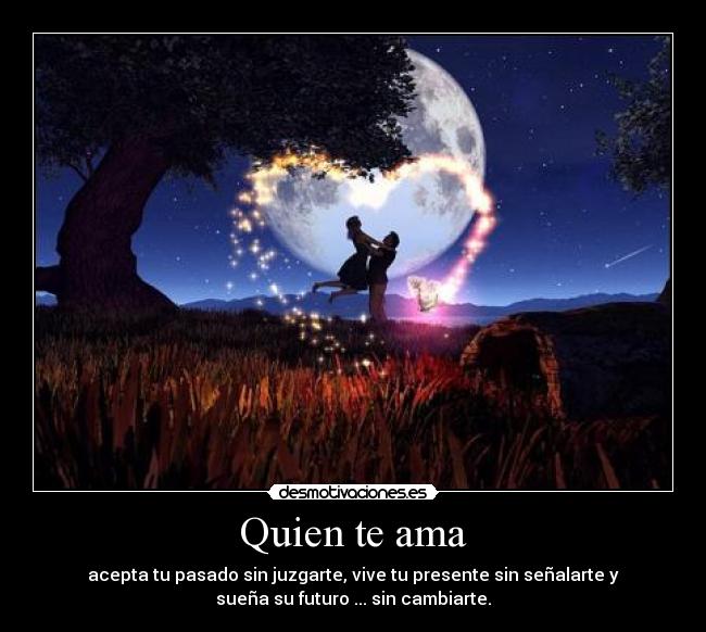 Quien te ama - acepta tu pasado sin juzgarte, vive tu presente sin señalarte y
sueña su futuro ... sin cambiarte.