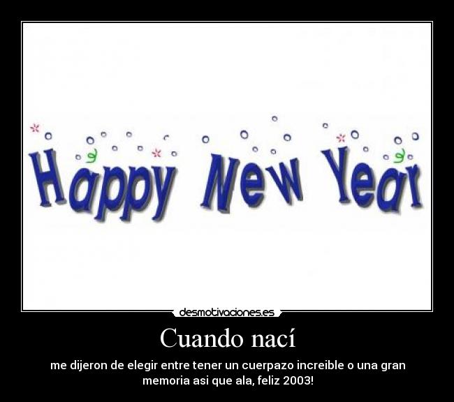 Cuando nací - me dijeron de elegir entre tener un cuerpazo increible o una gran
memoria asi que ala, feliz 2003!