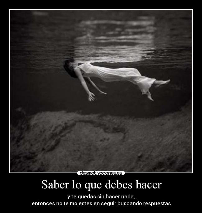 Saber lo que debes hacer - y te quedas sin hacer nada,
entonces no te molestes en seguir buscando respuestas