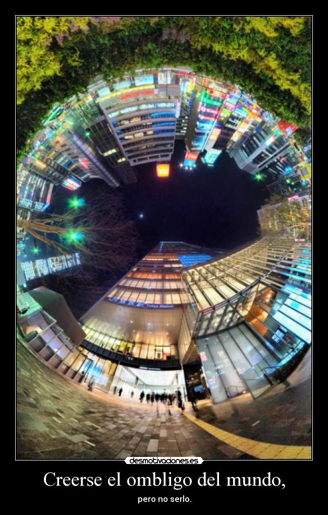 Creerse el ombligo del mundo, - pero no serlo.