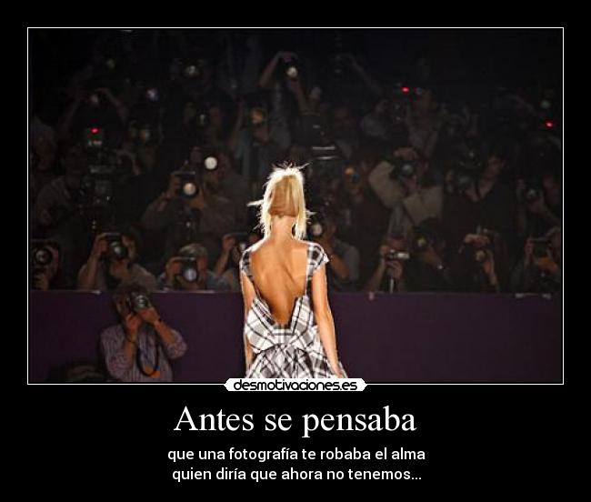 Antes se pensaba - que una fotografía te robaba el alma
quien diría que ahora no tenemos...