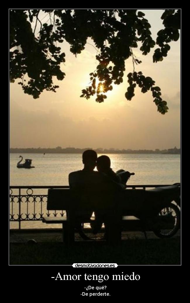 -Amor tengo miedo - -¿De qué?
-De perderte.