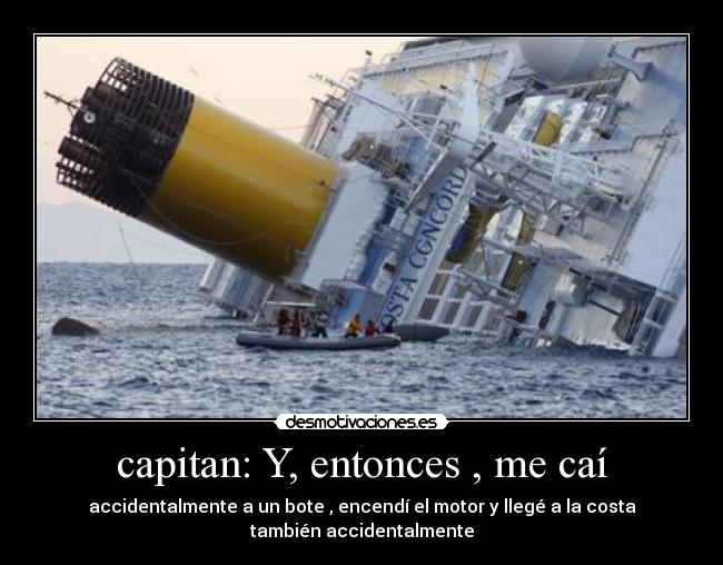 capitan: Y, entonces , me caí - accidentalmente a un bote , encendí el motor y llegé a la costa
también accidentalmente