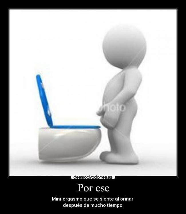 Por ese - Mini-orgasmo que se siente al orinar 
después de mucho tiempo.