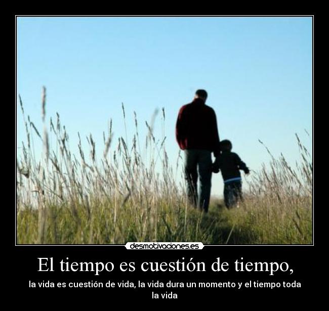 El tiempo es cuestión de tiempo, - la vida es cuestión de vida, la vida dura un momento y el tiempo toda la vida