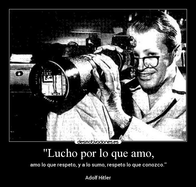 Lucho por lo que amo, - amo lo que respeto, y a lo sumo, respeto lo que conozco.
Adolf Hitler