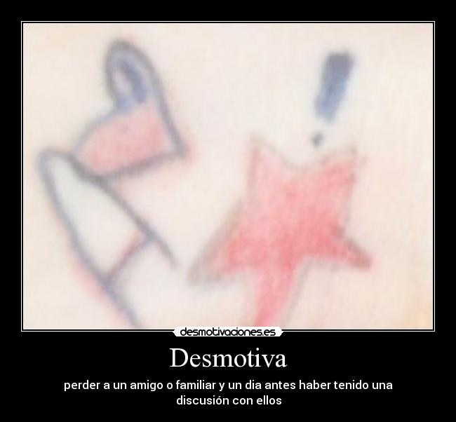 Desmotiva - perder a un amigo o familiar y un dia antes haber tenido una discusión con ellos