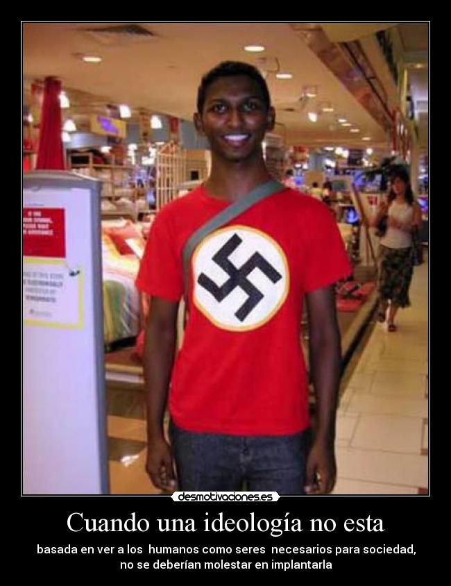 Cuando una ideología no esta - basada en ver a los  humanos como seres  necesarios para sociedad,
no se deberían molestar en implantarla