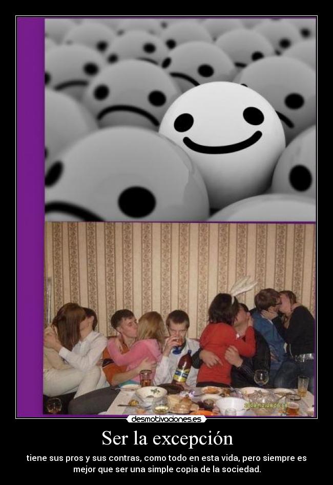 Ser la excepción - tiene sus pros y sus contras, como todo en esta vida, pero siempre es
mejor que ser una simple copia de la sociedad.