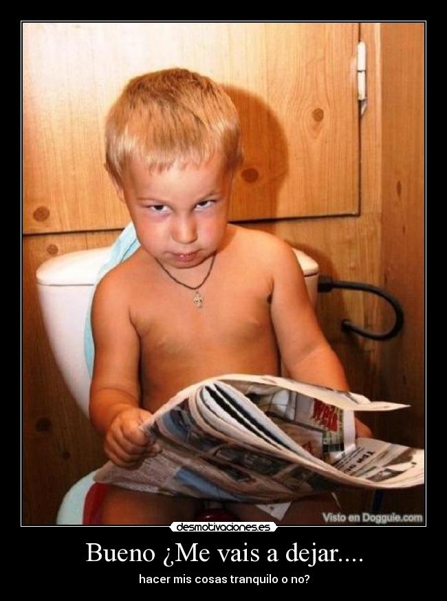 Bueno ¿Me vais a dejar.... - hacer mis cosas tranquilo o no?