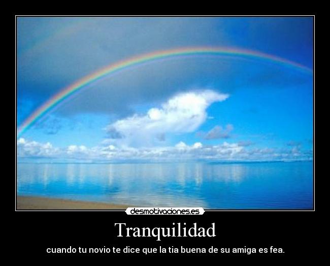 Tranquilidad - cuando tu novio te dice que la tia buena de su amiga es fea.
