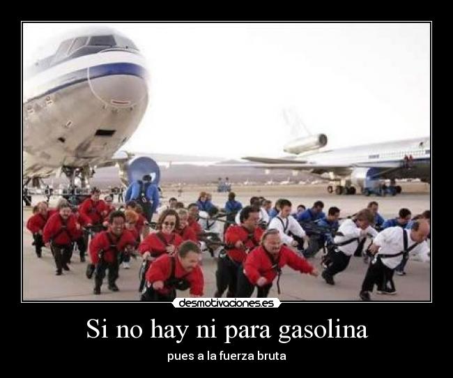 Si no hay ni para gasolina - pues a la fuerza bruta
