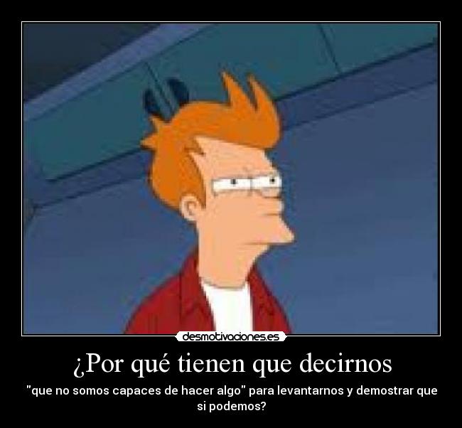 ¿Por qué tienen que decirnos - que no somos capaces de hacer algo para levantarnos y demostrar que
si podemos?