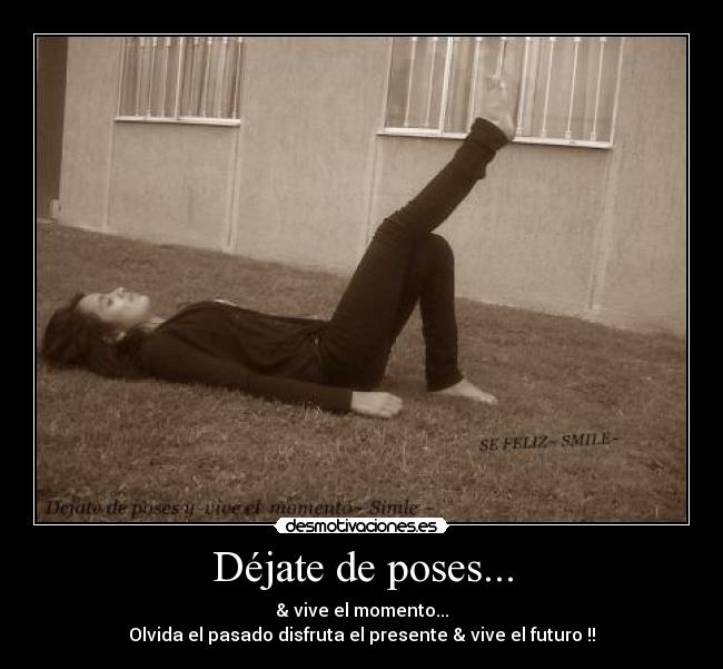 Déjate de poses... - & vive el momento...
Olvida el pasado disfruta el presente & vive el futuro !!