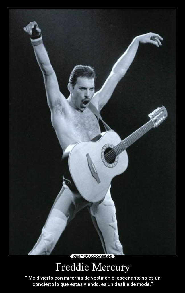 Freddie Mercury -  Me divierto con mi forma de vestir en el escenario; no es un
concierto lo que estás viendo, es un desfile de moda.