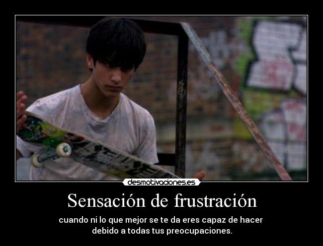 Sensación de frustración - cuando ni lo que mejor se te da eres capaz de hacer 
debido a todas tus preocupaciones.
