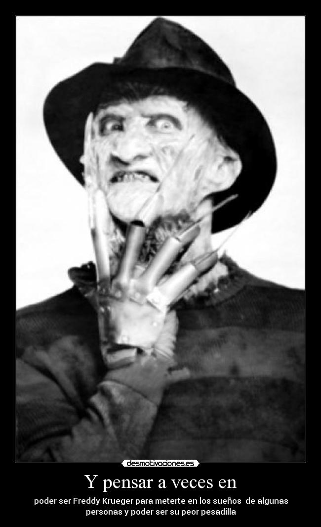 Y pensar a veces en - poder ser Freddy Krueger para meterte en los sueños  de algunas
personas y poder ser su peor pesadilla