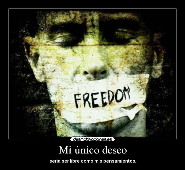 Mi único deseo - seria ser libre como mis pensamientos.