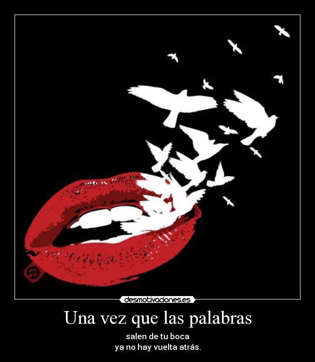 Una vez que las palabras - salen de tu boca
ya no hay vuelta atrás.