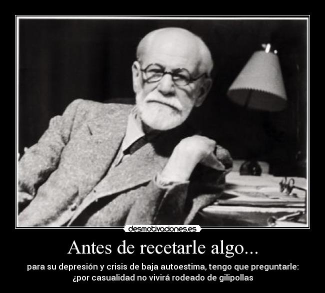 Antes de recetarle algo... - para su depresión y crisis de baja autoestima, tengo que preguntarle:
¿por casualidad no vivirá rodeado de gilipollas