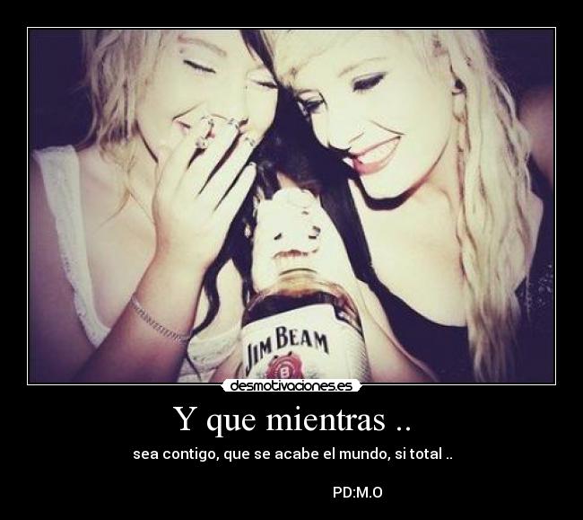 Y que mientras .. - sea contigo, que se acabe el mundo, si total ..
PD:M.O ♥