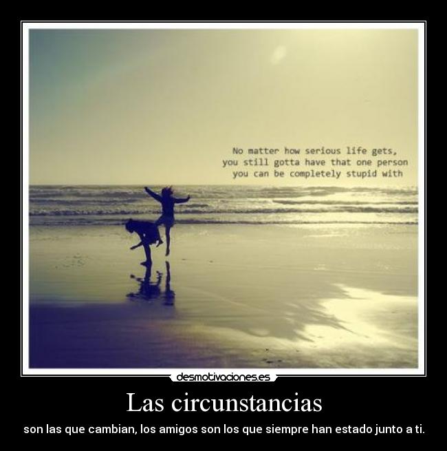 Las circunstancias - son las que cambian, los amigos son los que siempre han estado junto a ti.