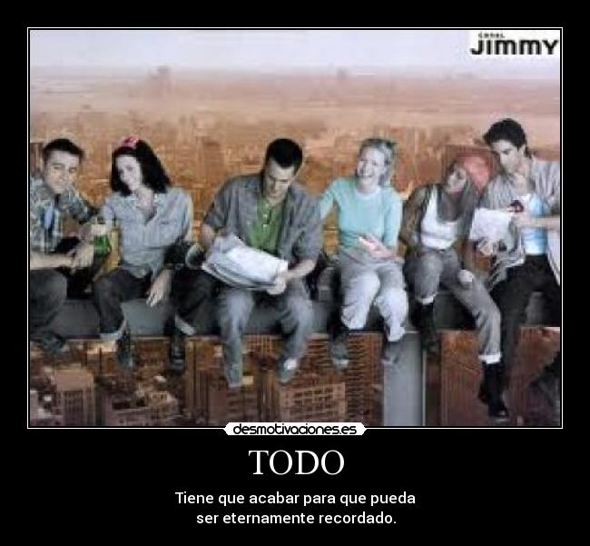 TODO - Tiene que acabar para que pueda
ser eternamente recordado.