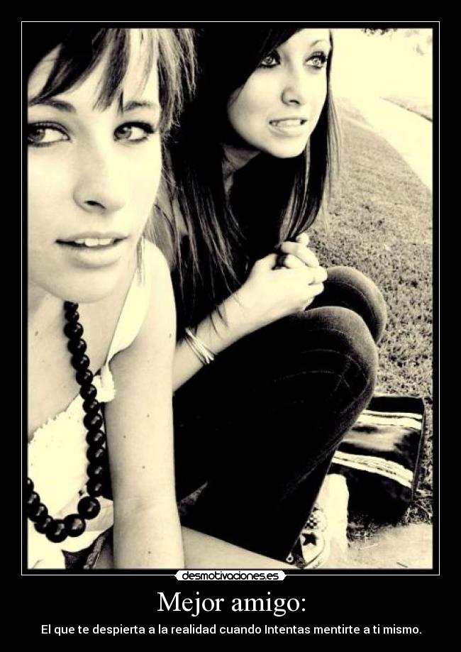 Mejor amigo: - El que te despierta a la realidad cuando Intentas mentirte a ti mismo.