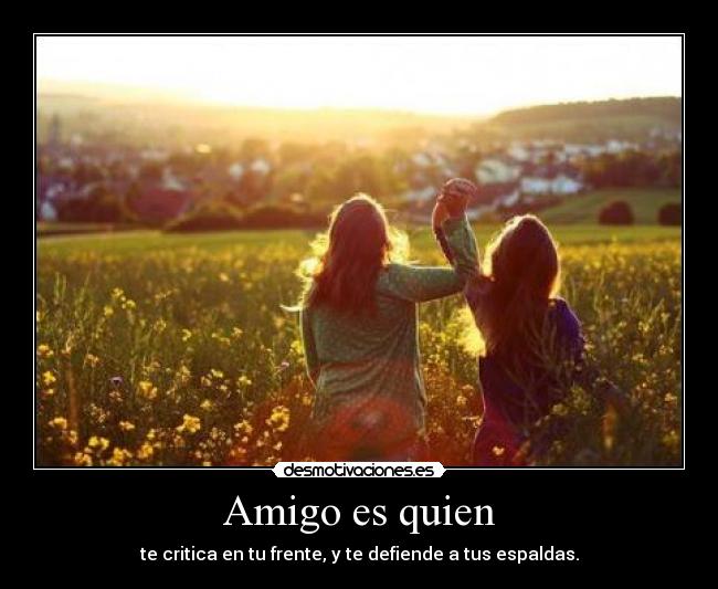 Amigo es quien - te critica en tu frente, y te defiende a tus espaldas.