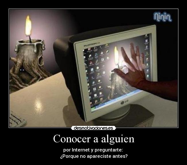 Conocer a alguien - por Internet y preguntarte:
¿Porque no apareciste antes?
