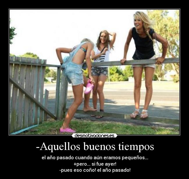 -Aquellos buenos tiempos - el año pasado cuando aún eramos pequeños...
+pero... si fue ayer!
-pues eso coño! el año pasado!