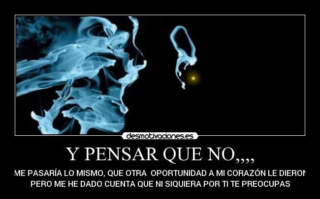 Y PENSAR QUE NO,,,, - ME PASARÍA LO MISMO, QUE OTRA OPORTUNIDAD A MI CORAZÓN LE DIERON
PERO ME HE DADO CUENTA QUE NI SIQUIERA POR TI TE PREOCUPAS