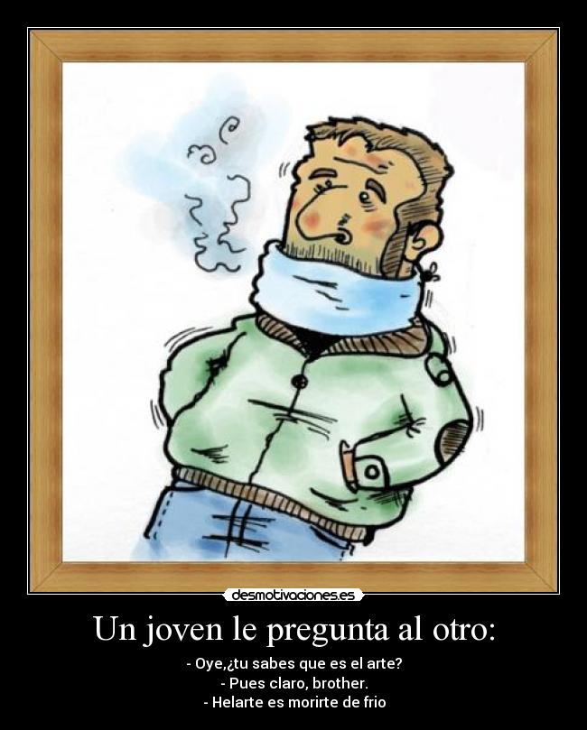 Un joven le pregunta al otro: - - Oye,¿tu sabes que es el arte?
- Pues claro, brother.
- Helarte es morirte de frio