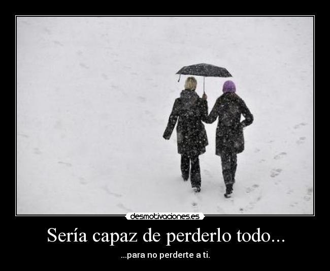 Sería capaz de perderlo todo... - ...para no perderte a ti.