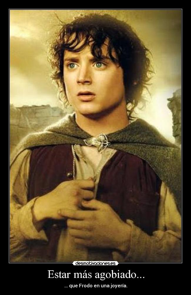 Estar más agobiado... -